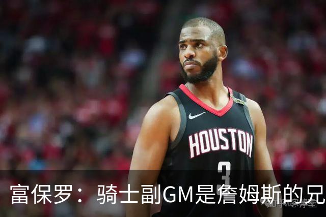 富保罗：骑士副GM是詹姆斯的兄弟极为关键 不利之处在于没了加兰