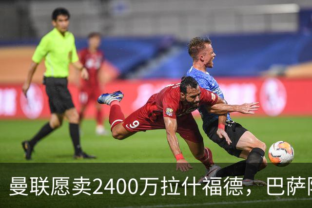 曼联愿卖2400万拉什福德，巴萨除外！曝其世界杯努力进球仍为吸引巴萨