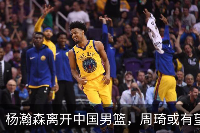 杨瀚森离开中国男篮，周琦或有望重返国家队