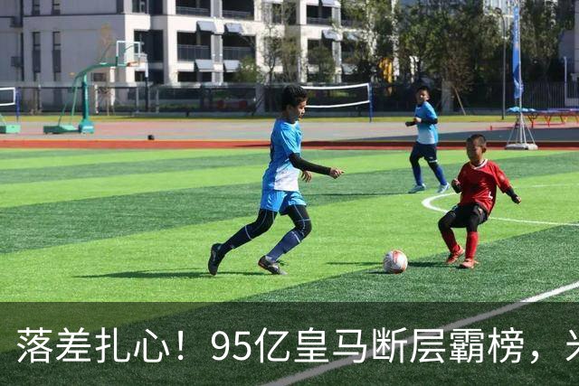 落差扎心！95亿皇马断层霸榜，米兰18.5亿排14，意甲追英超难在哪