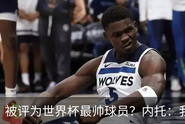 被评为世界杯最帅球员？内托：我没有沾沾自喜，这甚至不是个话题